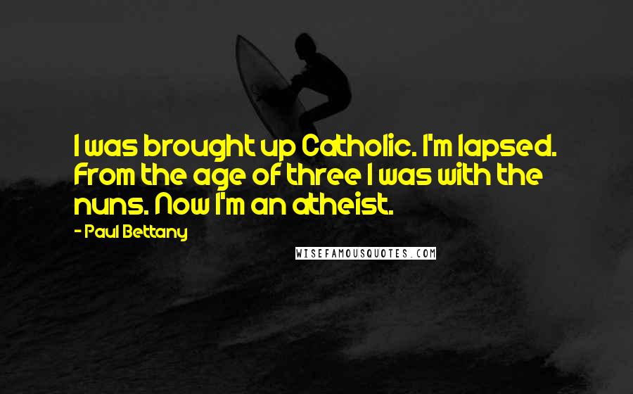 Paul Bettany quotes: I was brought up Catholic. I'm lapsed. From the age of three I was with the nuns. Now I'm an atheist.