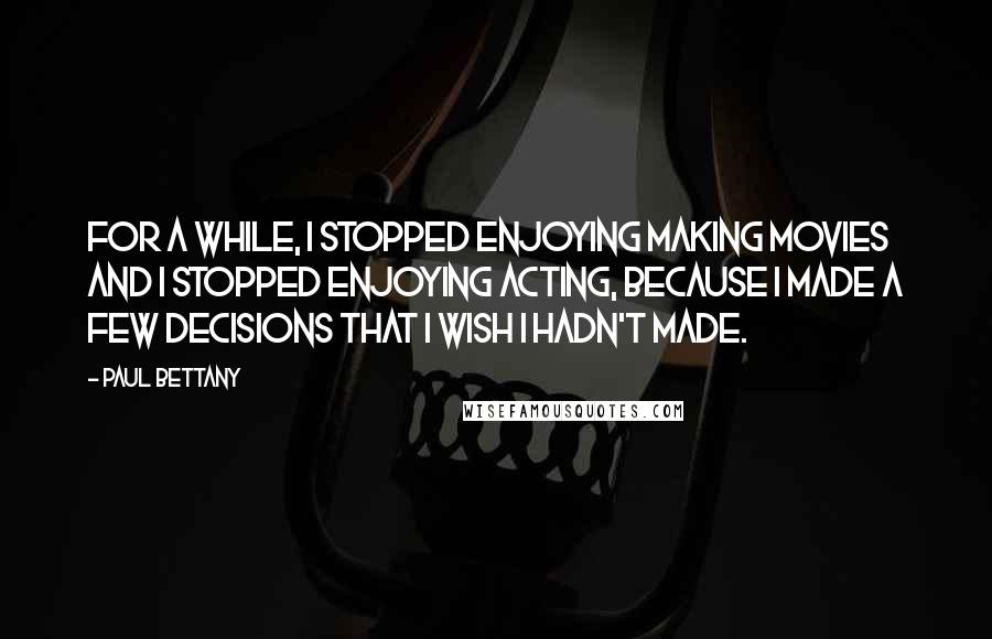 Paul Bettany quotes: For a while, I stopped enjoying making movies and I stopped enjoying acting, because I made a few decisions that I wish I hadn't made. Paul Bettany quotes: For a while, I stopped enjoying making movies and I stopped enjoying acting, because I made a few decisions that I wish I hadn't made.