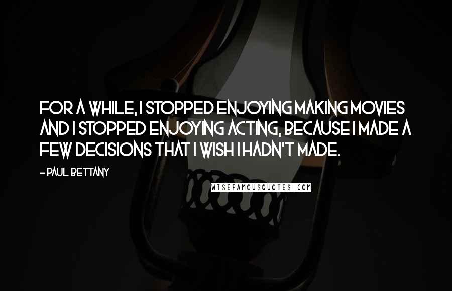 Paul Bettany quotes: For a while, I stopped enjoying making movies and I stopped enjoying acting, because I made a few decisions that I wish I hadn't made.