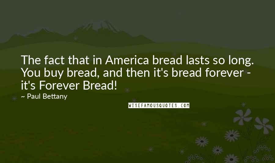 Paul Bettany quotes: The fact that in America bread lasts so long. You buy bread, and then it's bread forever - it's Forever Bread! Paul Bettany quotes: The fact that in America bread lasts so long. You buy bread, and then it's bread forever - it's Forever Bread!
