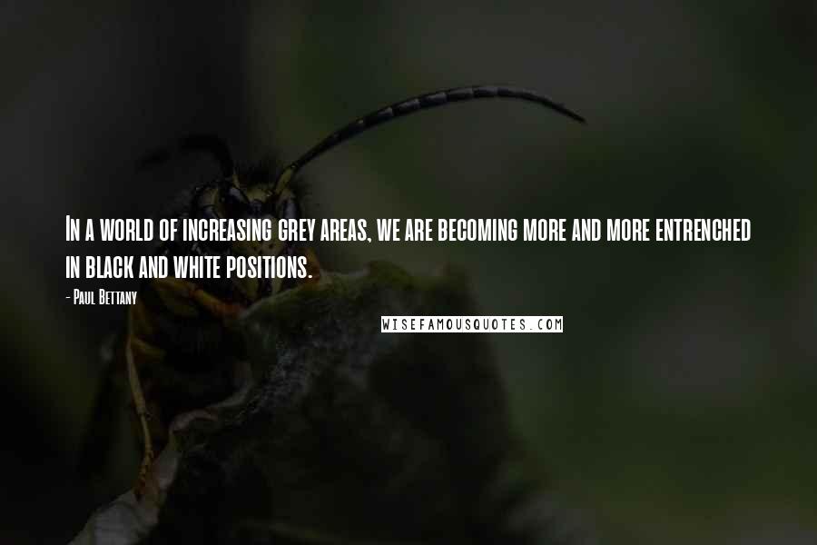 Paul Bettany quotes: In a world of increasing grey areas, we are becoming more and more entrenched in black and white positions.