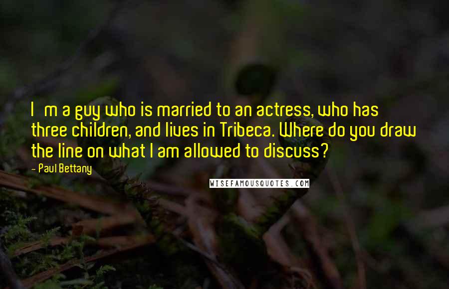 Paul Bettany quotes: I'm a guy who is married to an actress, who has three children, and lives in Tribeca. Where do you draw the line on what I am allowed to discuss? Paul Bettany quotes: I'm a guy who is married to an actress, who has three children, and lives in Tribeca. Where do you draw the line on what I am allowed to discuss?