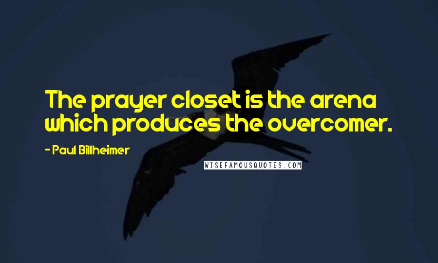 Paul Billheimer quotes: The prayer closet is the arena which produces the overcomer.