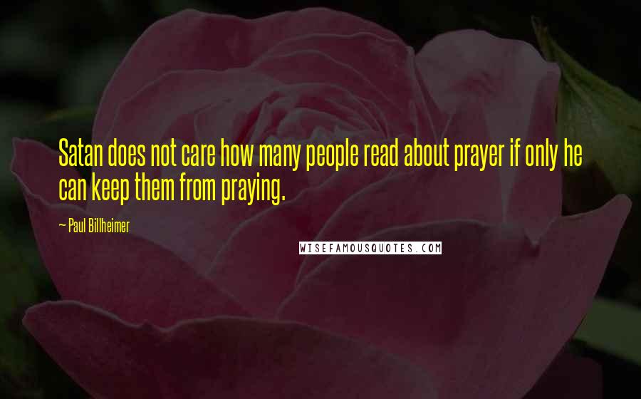 Paul Billheimer quotes: Satan does not care how many people read about prayer if only he can keep them from praying.