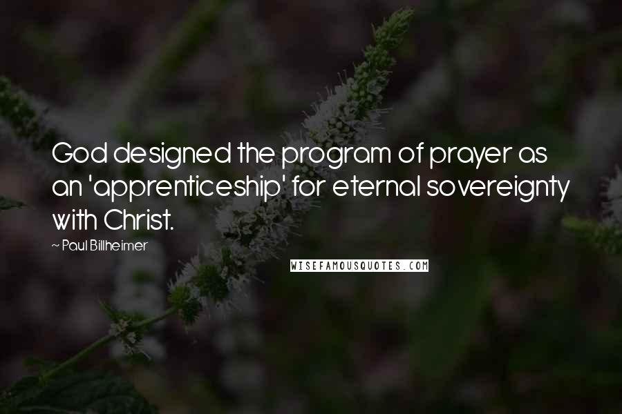 Paul Billheimer quotes: God designed the program of prayer as an 'apprenticeship' for eternal sovereignty with Christ.