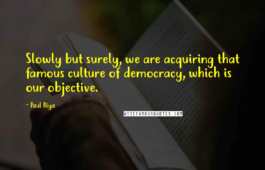 Paul Biya quotes: Slowly but surely, we are acquiring that famous culture of democracy, which is our objective.
