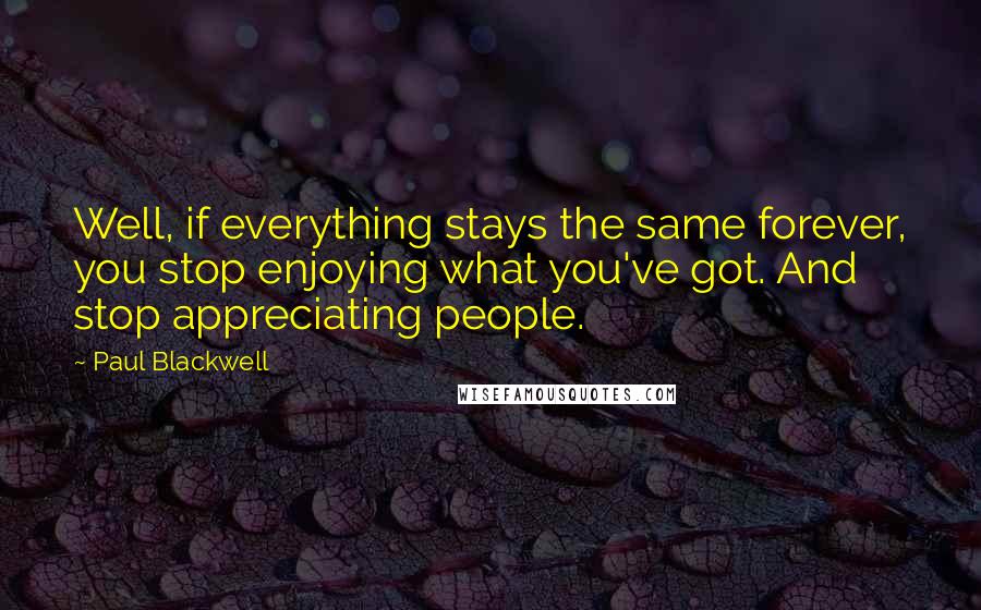 Paul Blackwell quotes: Well, if everything stays the same forever, you stop enjoying what you've got. And stop appreciating people.
