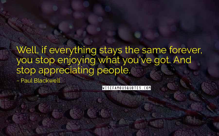 Paul Blackwell quotes: Well, if everything stays the same forever, you stop enjoying what you've got. And stop appreciating people. Paul Blackwell quotes: Well, if everything stays the same forever, you stop enjoying what you've got. And stop appreciating people.