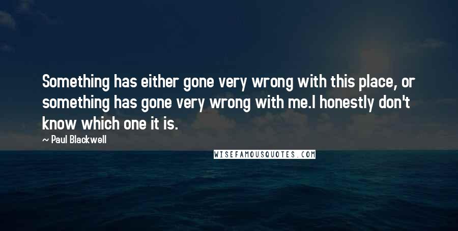 Paul Blackwell quotes: Something has either gone very wrong with this place, or something has gone very wrong with me.I honestly don't know which one it is.