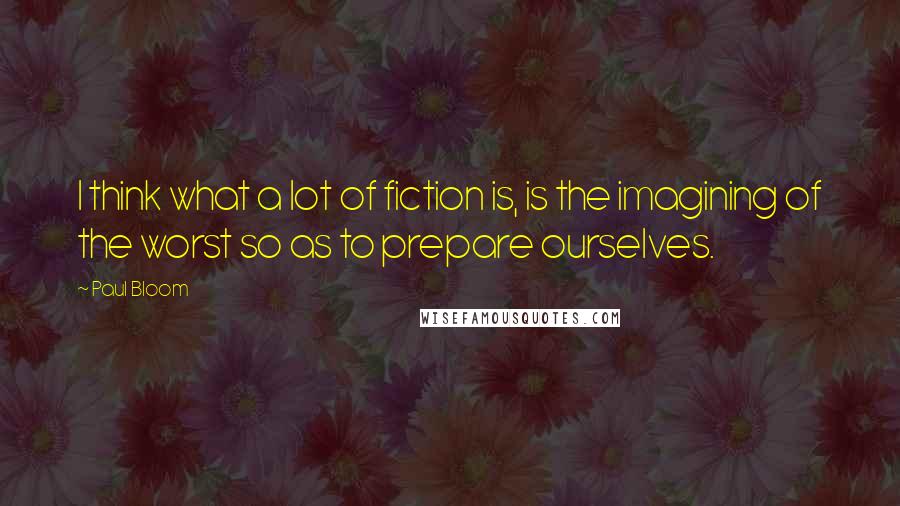 Paul Bloom quotes: I think what a lot of fiction is, is the imagining of the worst so as to prepare ourselves.