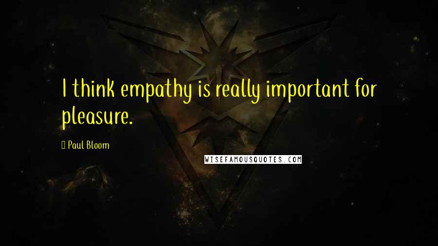 Paul Bloom quotes: I think empathy is really important for pleasure.