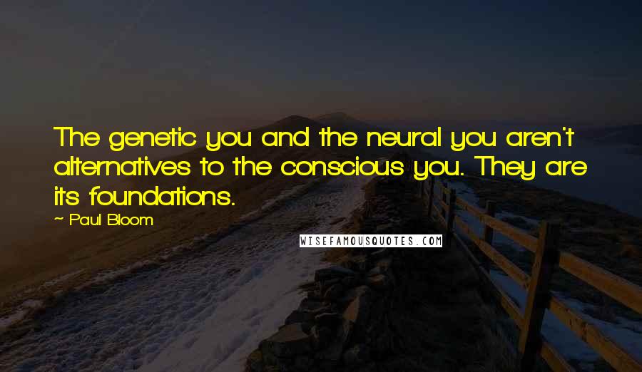 Paul Bloom quotes: The genetic you and the neural you aren't alternatives to the conscious you. They are its foundations.