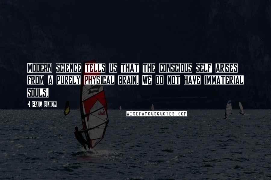 Paul Bloom quotes: Modern science tells us that the conscious self arises from a purely physical brain. We do not have immaterial souls.