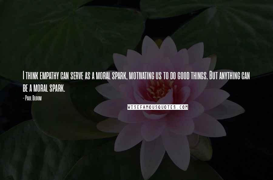 Paul Bloom quotes: I think empathy can serve as a moral spark, motivating us to do good things. But anything can be a moral spark.