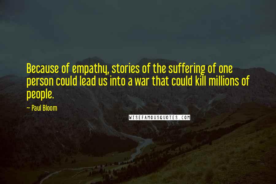 Paul Bloom quotes: Because of empathy, stories of the suffering of one person could lead us into a war that could kill millions of people.