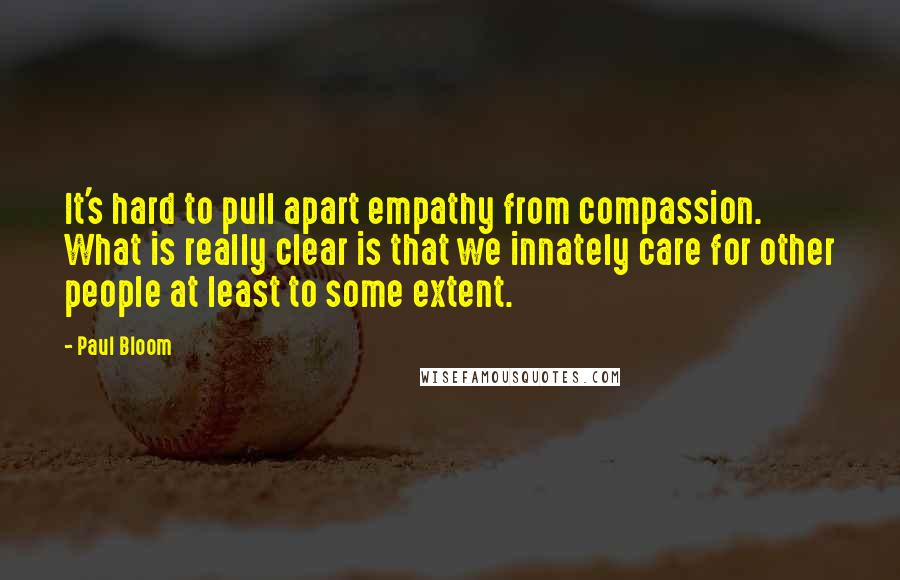 Paul Bloom quotes: It's hard to pull apart empathy from compassion. What is really clear is that we innately care for other people at least to some extent.