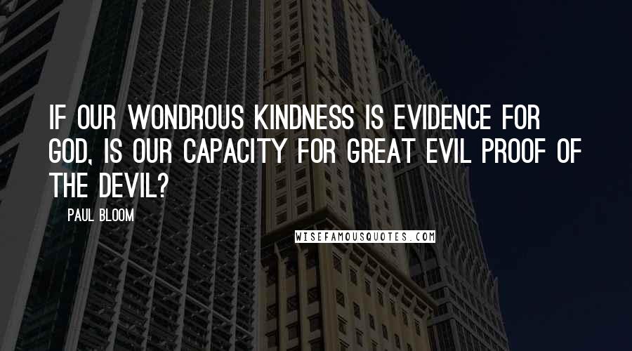 Paul Bloom quotes: If our wondrous kindness is evidence for God, is our capacity for great evil proof of the Devil?