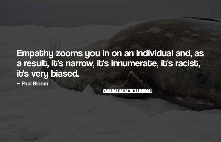 Paul Bloom quotes: Empathy zooms you in on an individual and, as a result, it's narrow, it's innumerate, it's racist, it's very biased.