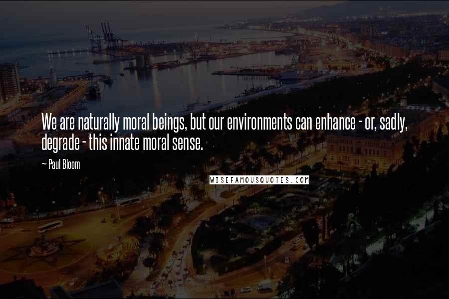 Paul Bloom quotes: We are naturally moral beings, but our environments can enhance - or, sadly, degrade - this innate moral sense.