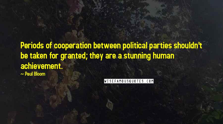 Paul Bloom quotes: Periods of cooperation between political parties shouldn't be taken for granted; they are a stunning human achievement.