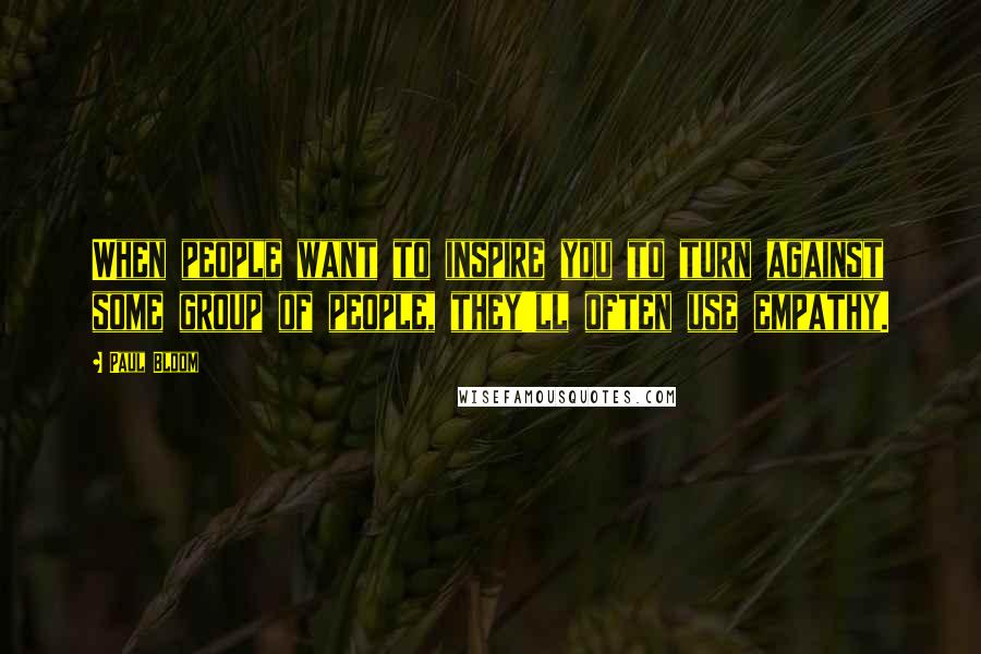 Paul Bloom quotes: When people want to inspire you to turn against some group of people, they'll often use empathy.