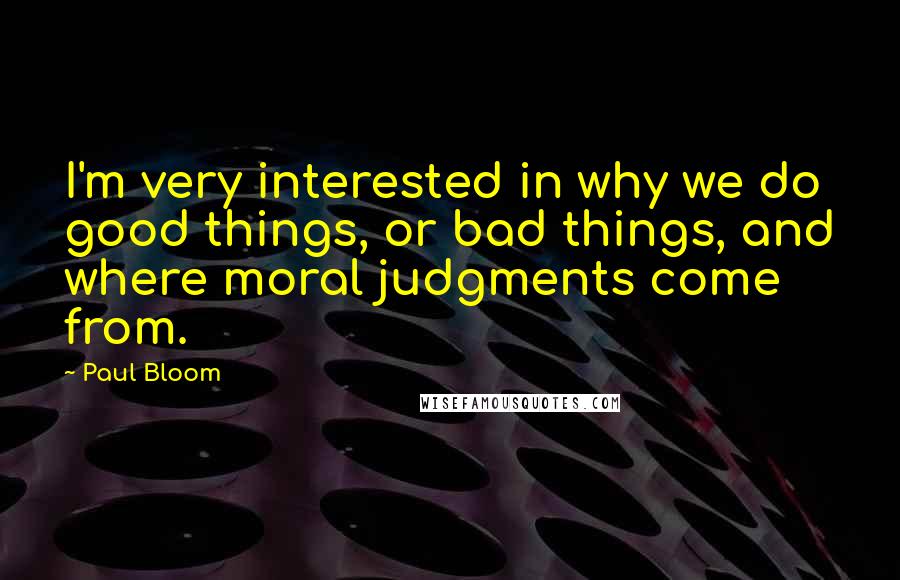 Paul Bloom quotes: I'm very interested in why we do good things, or bad things, and where moral judgments come from.