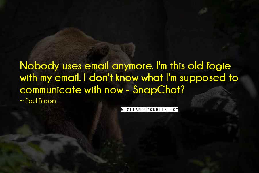 Paul Bloom quotes: Nobody uses email anymore. I'm this old fogie with my email. I don't know what I'm supposed to communicate with now - SnapChat?