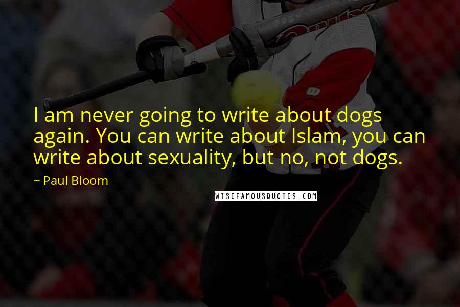 Paul Bloom quotes: I am never going to write about dogs again. You can write about Islam, you can write about sexuality, but no, not dogs.