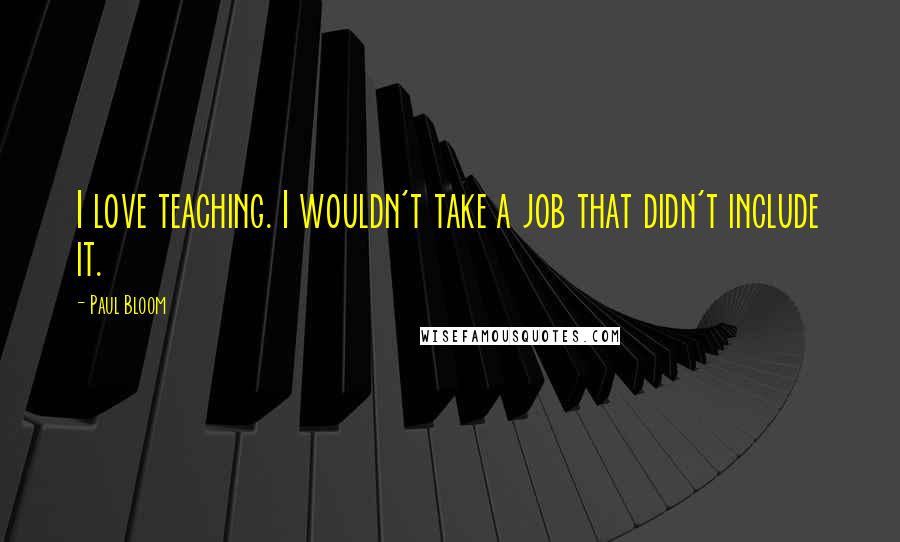Paul Bloom quotes: I love teaching. I wouldn't take a job that didn't include it.