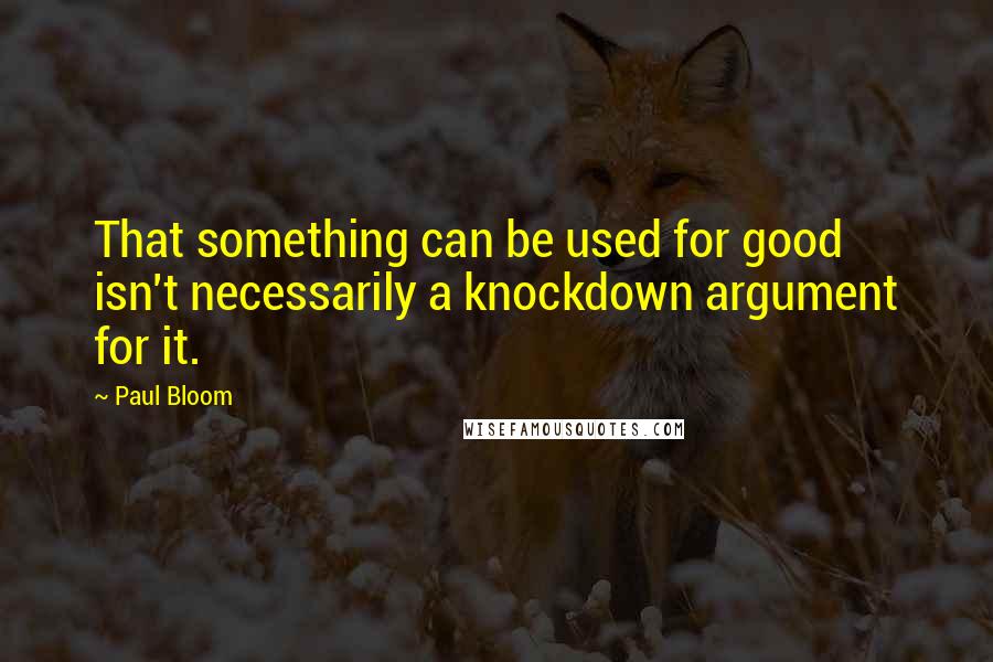 Paul Bloom quotes: That something can be used for good isn't necessarily a knockdown argument for it.