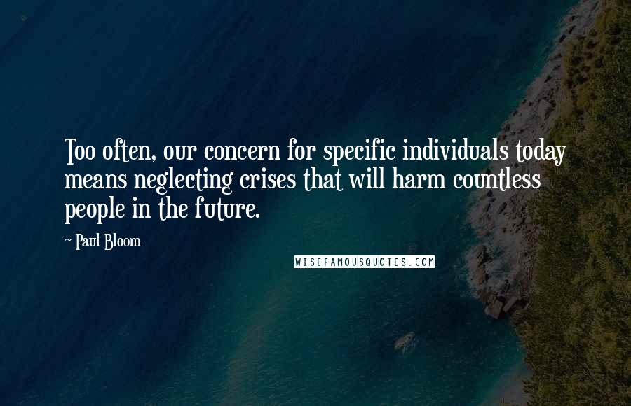 Paul Bloom quotes: Too often, our concern for specific individuals today means neglecting crises that will harm countless people in the future.