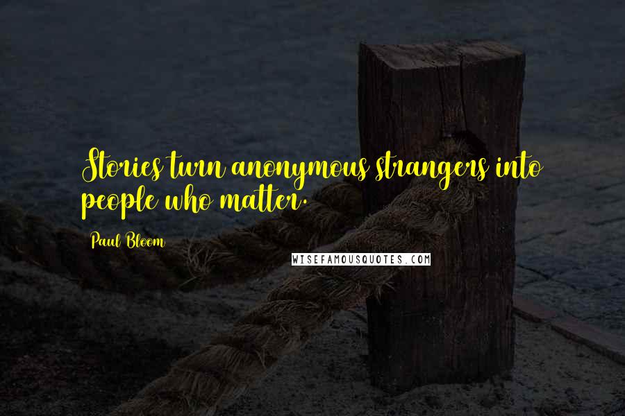 Paul Bloom quotes: Stories turn anonymous strangers into people who matter.