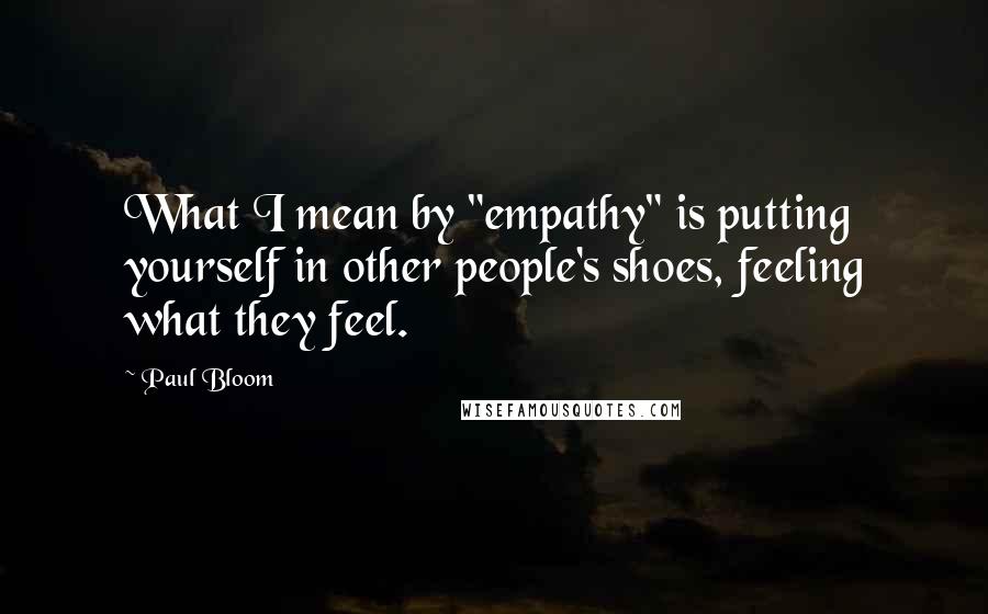 Paul Bloom quotes: What I mean by "empathy" is putting yourself in other people's shoes, feeling what they feel.