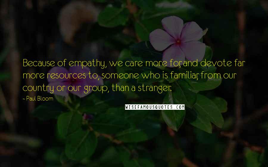 Paul Bloom quotes: Because of empathy, we care more for, and devote far more resources to, someone who is familiar, from our country or our group, than a stranger.