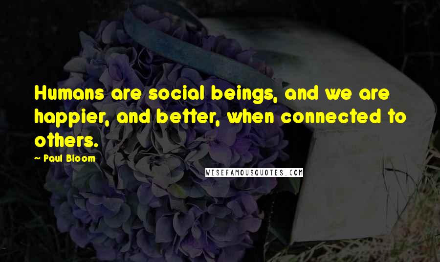 Paul Bloom quotes: Humans are social beings, and we are happier, and better, when connected to others.