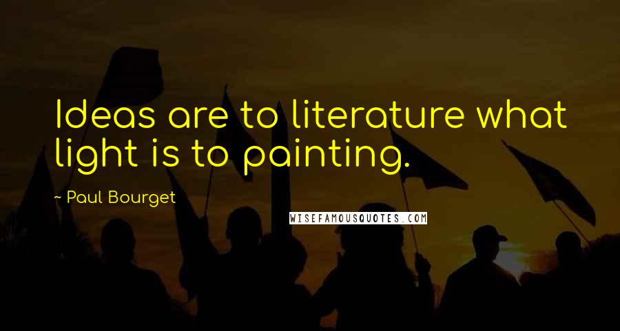 Paul Bourget quotes: Ideas are to literature what light is to painting.