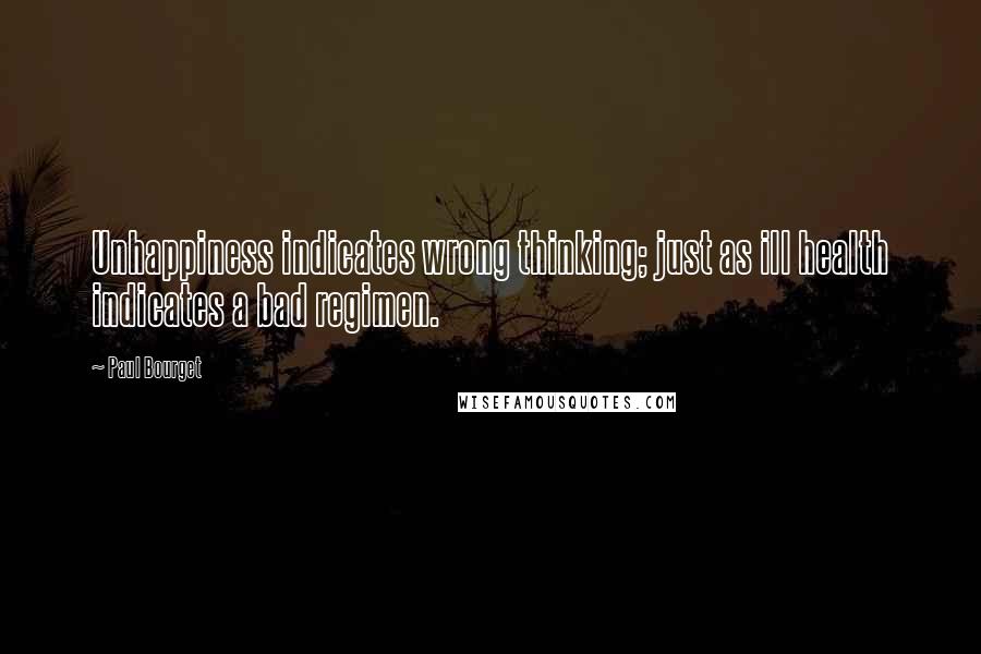 Paul Bourget quotes: Unhappiness indicates wrong thinking; just as ill health indicates a bad regimen.