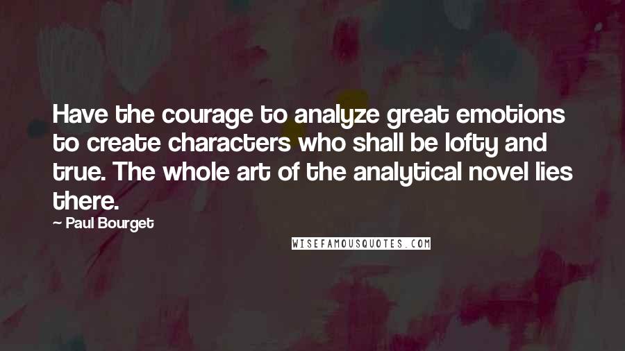 Paul Bourget quotes: Have the courage to analyze great emotions to create characters who shall be lofty and true. The whole art of the analytical novel lies there. Paul Bourget quotes: Have the courage to analyze great emotions to create characters who shall be lofty and true. The whole art of the analytical novel lies there.