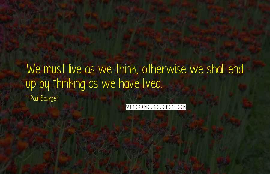 Paul Bourget quotes: We must live as we think, otherwise we shall end up by thinking as we have lived.