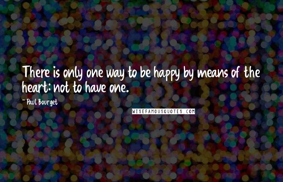 Paul Bourget quotes: There is only one way to be happy by means of the heart: not to have one.