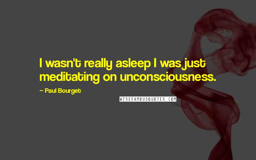 Paul Bourget quotes: I wasn't really asleep I was just meditating on unconsciousness.