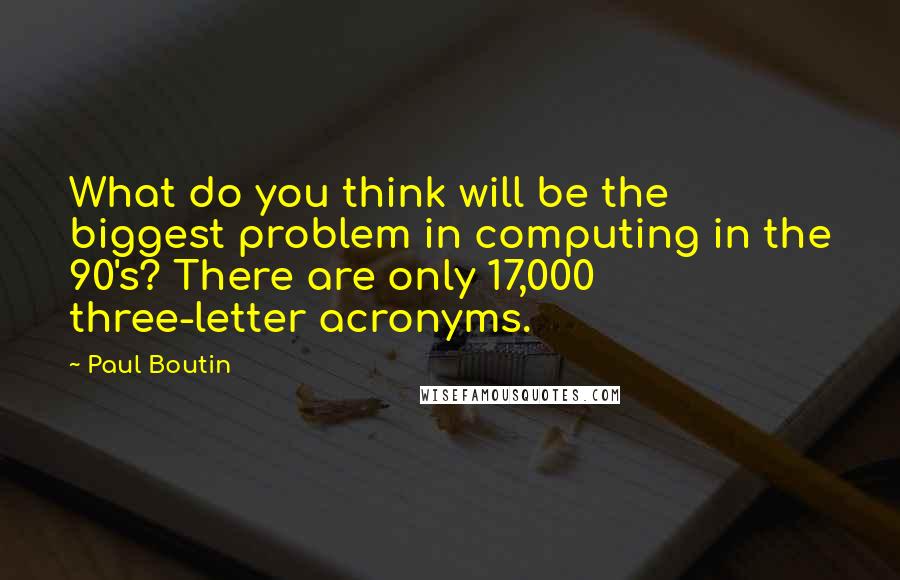 Paul Boutin quotes: What do you think will be the biggest problem in computing in the 90's? There are only 17,000 three-letter acronyms. Paul Boutin quotes: What do you think will be the biggest problem in computing in the 90's? There are only 17,000 three-letter acronyms.