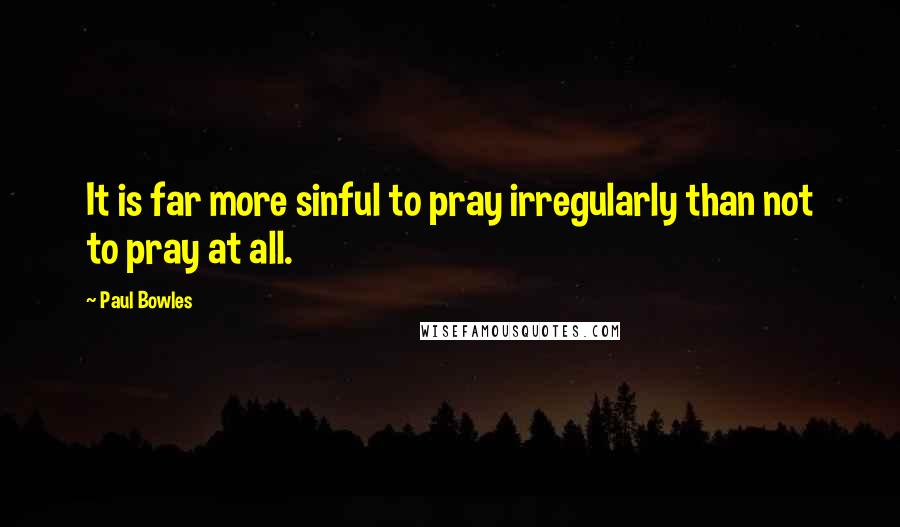 Paul Bowles quotes: It is far more sinful to pray irregularly than not to pray at all.