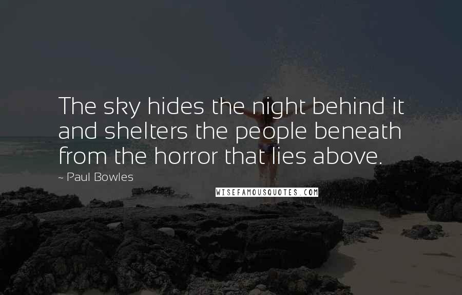 Paul Bowles quotes: The sky hides the night behind it and shelters the people beneath from the horror that lies above.