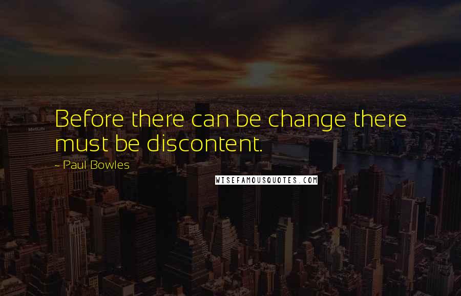 Paul Bowles quotes: Before there can be change there must be discontent.