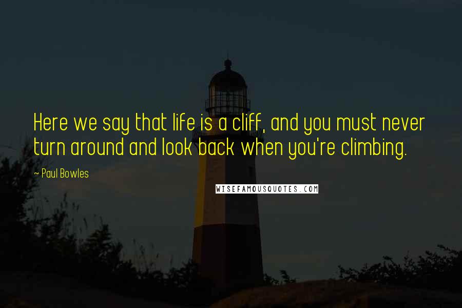 Paul Bowles quotes: Here we say that life is a cliff, and you must never turn around and look back when you're climbing.
