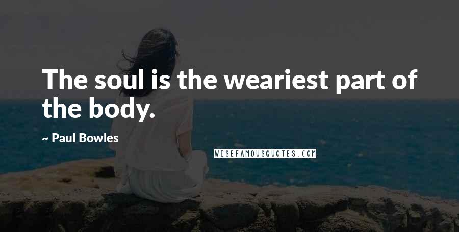 Paul Bowles quotes: The soul is the weariest part of the body.