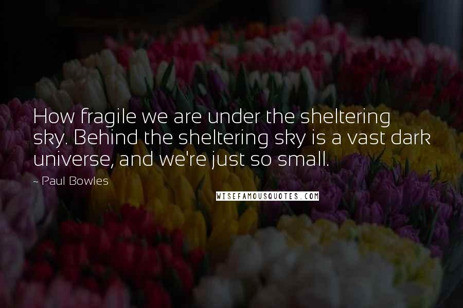 Paul Bowles quotes: How fragile we are under the sheltering sky. Behind the sheltering sky is a vast dark universe, and we're just so small.