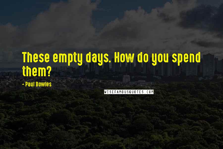 Paul Bowles quotes: These empty days. How do you spend them?