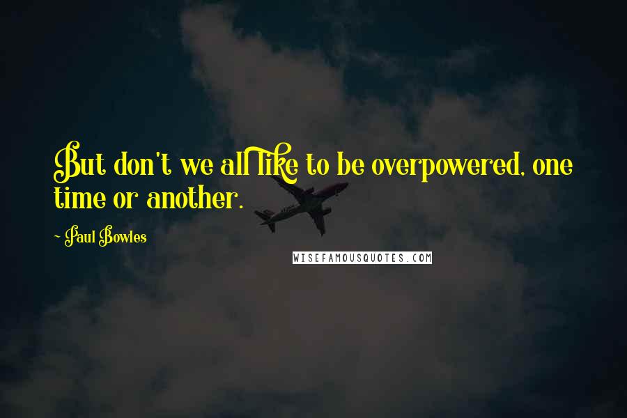 Paul Bowles quotes: But don't we all like to be overpowered, one time or another.